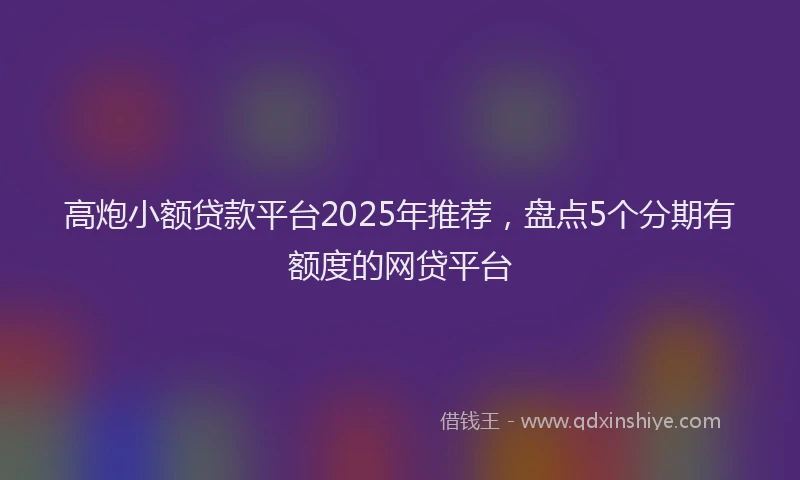 高炮小额贷款平台2025年推荐，盘点5个分期有额度的网贷平台