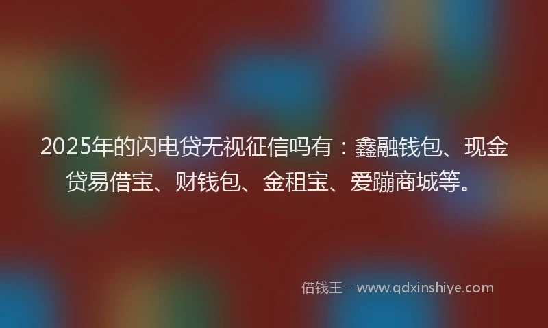 2025年的闪电贷无视征信吗有：鑫融钱包、现金贷易借宝、财钱包、金租宝、爱蹦商城等。