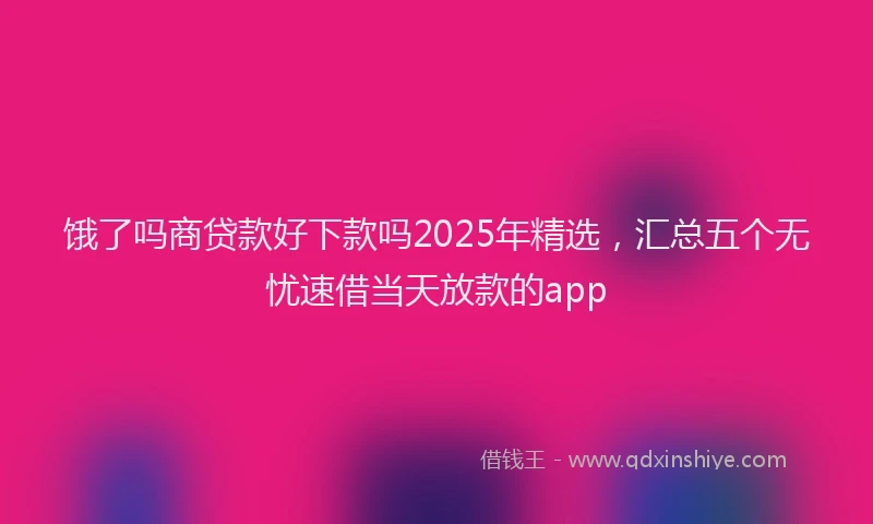 饿了吗商贷款好下款吗2025年精选，汇总五个无忧速借当天放款的app