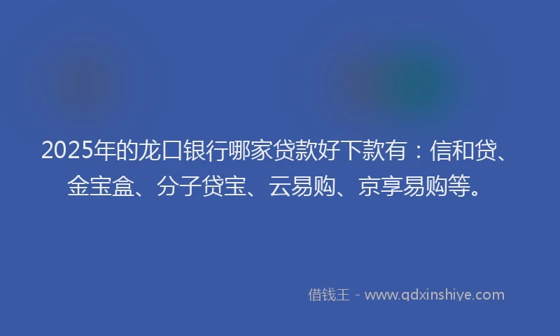 2025年的龙口银行哪家贷款好下款有：信和贷、金宝盒、分子贷宝、云易购、京享易购等。
