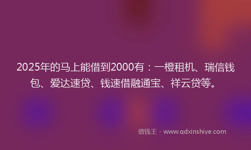 2025年的马上能借到2000有：一橙租机、瑞信钱包、爱达速贷、钱速借融通宝、祥云贷等。