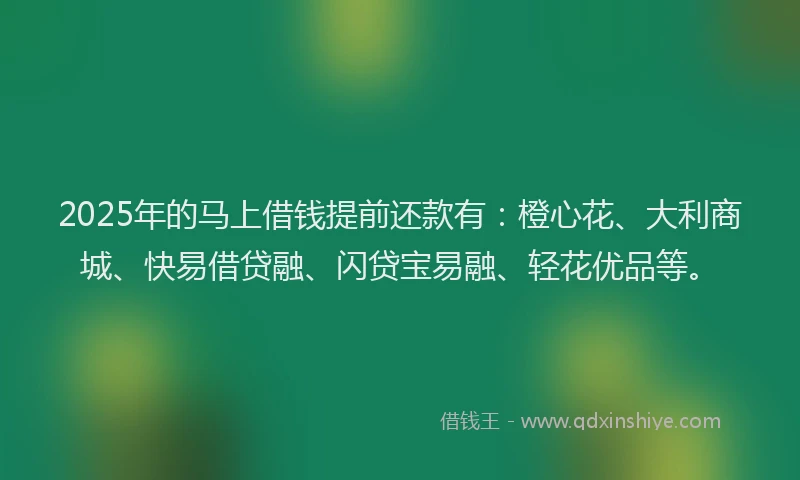 2025年的马上借钱提前还款有：橙心花、大利商城、快易借贷融、闪贷宝易融、轻花优品等。