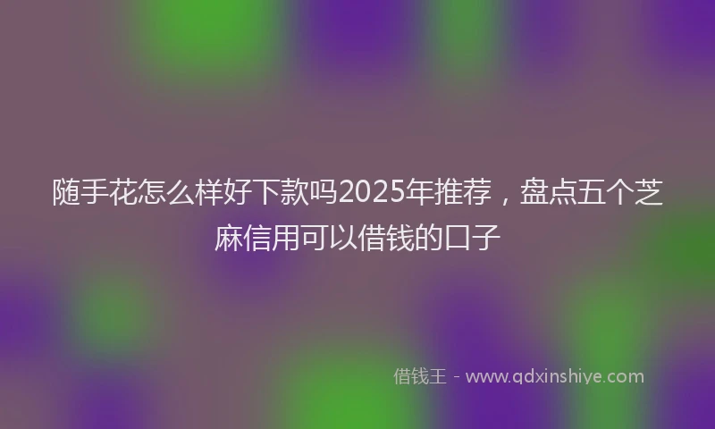 随手花怎么样好下款吗2025年推荐，盘点五个芝麻信用可以借钱的口子