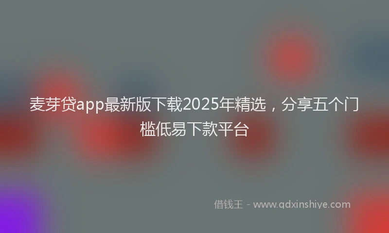 麦芽贷app最新版下载2025年精选，分享五个门槛低易下款平台