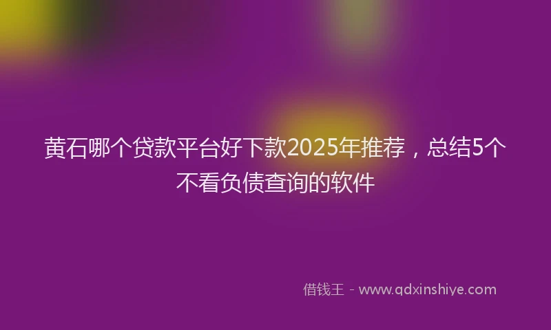 黄石哪个贷款平台好下款2025年推荐，总结5个不看负债查询的软件