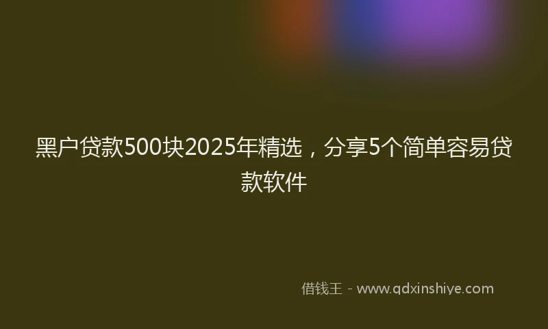黑户贷款500块2025年精选，分享5个简单容易贷款软件