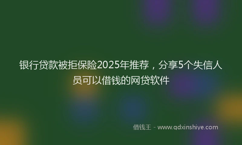 银行贷款被拒保险2025年推荐，分享5个失信人员可以借钱的网贷软件
