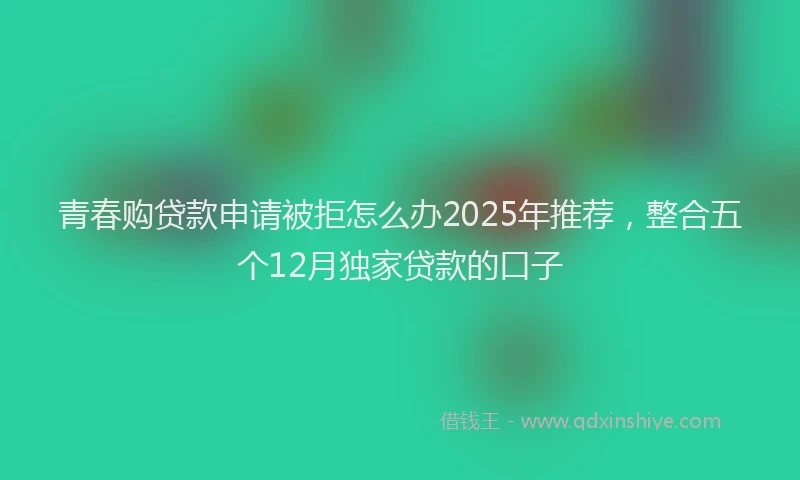 青春购贷款申请被拒怎么办2025年推荐，整合五个12月独家贷款的口子