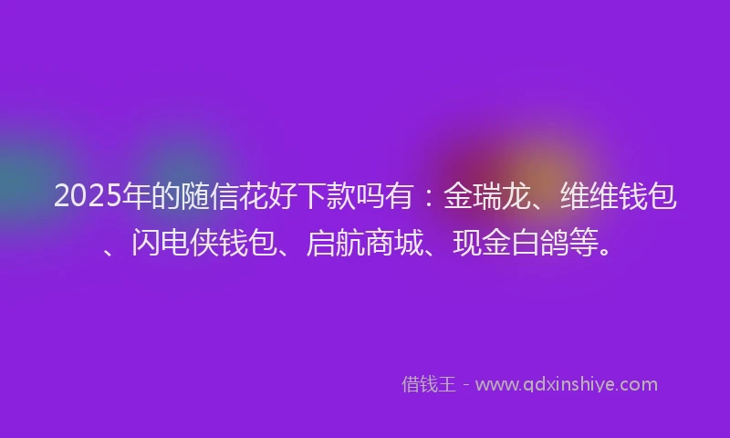 2025年的随信花好下款吗有：金瑞龙、维维钱包、闪电侠钱包、启航商城、现金白鸽等。