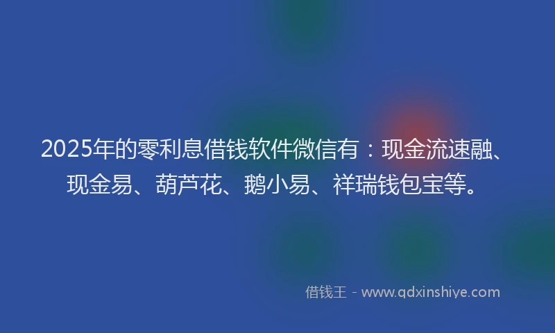 2025年的零利息借钱软件微信有：现金流速融、现金易、葫芦花、鹅小易、祥瑞钱包宝等。