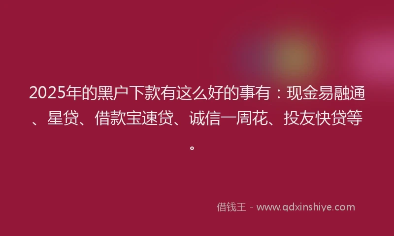2025年的黑户下款有这么好的事有：现金易融通、星贷、借款宝速贷、诚信一周花、投友快贷等。