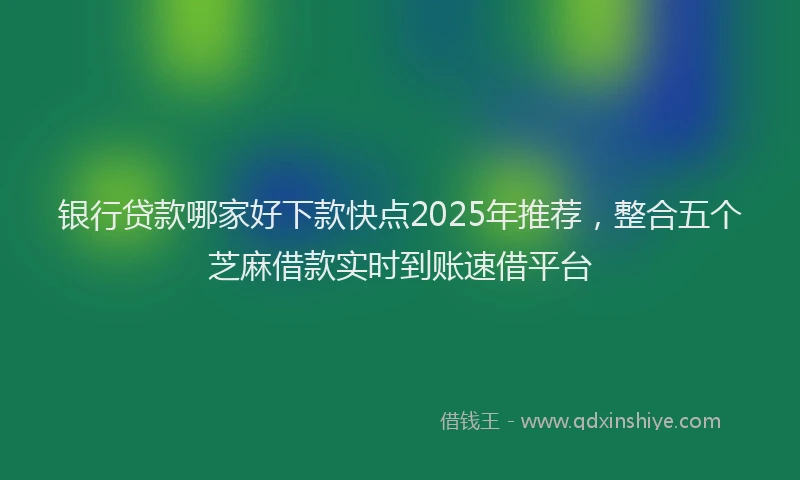 银行贷款哪家好下款快点2025年推荐，整合五个芝麻借款实时到账速借平台