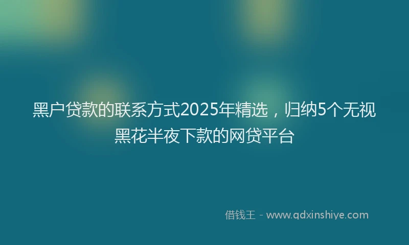 黑户贷款的联系方式2025年精选，归纳5个无视黑花半夜下款的网贷平台