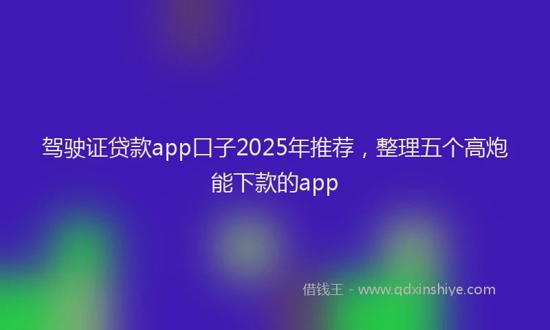 驾驶证贷款app口子2025年推荐，整理五个高炮能下款的app