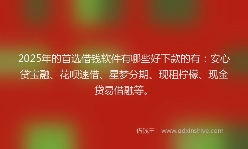 2025年的首选借钱软件有哪些好下款的有：安心贷宝融、花呗速借、星梦分期、现租柠檬、现金贷易借融等。