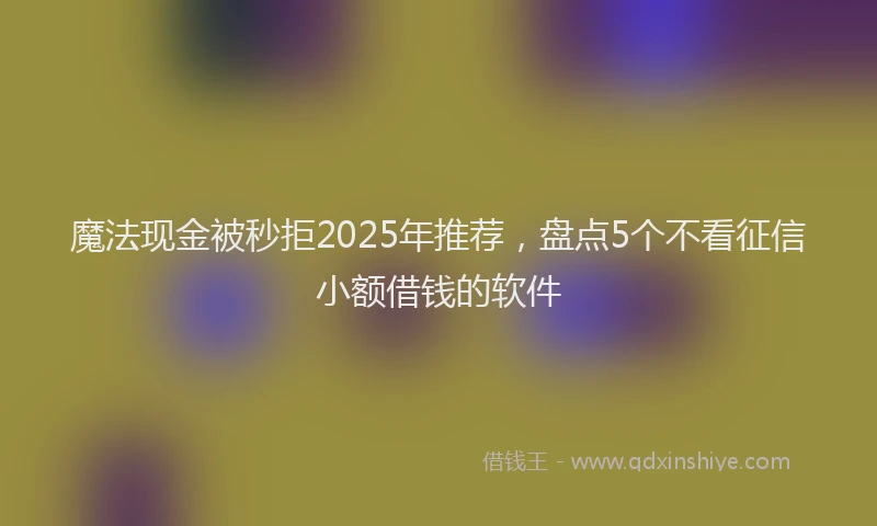 魔法现金被秒拒2025年推荐，盘点5个不看征信小额借钱的软件