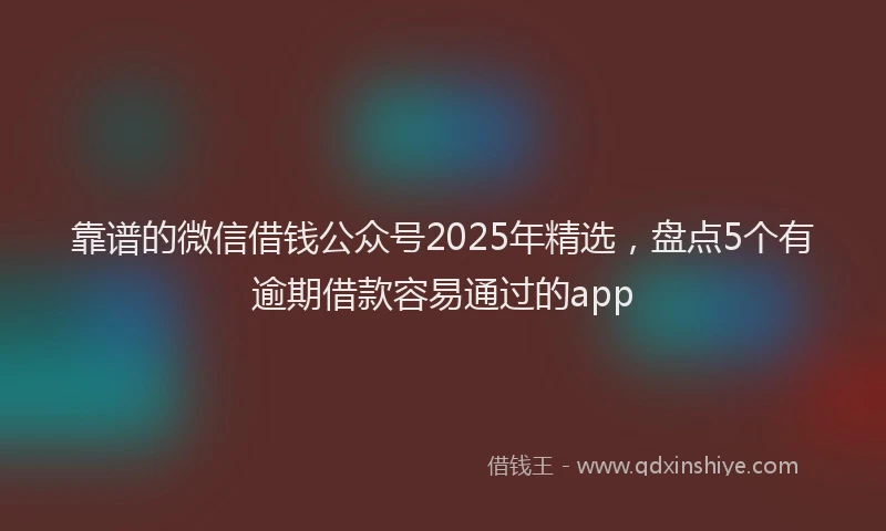 靠谱的微信借钱公众号2025年精选，盘点5个有逾期借款容易通过的app