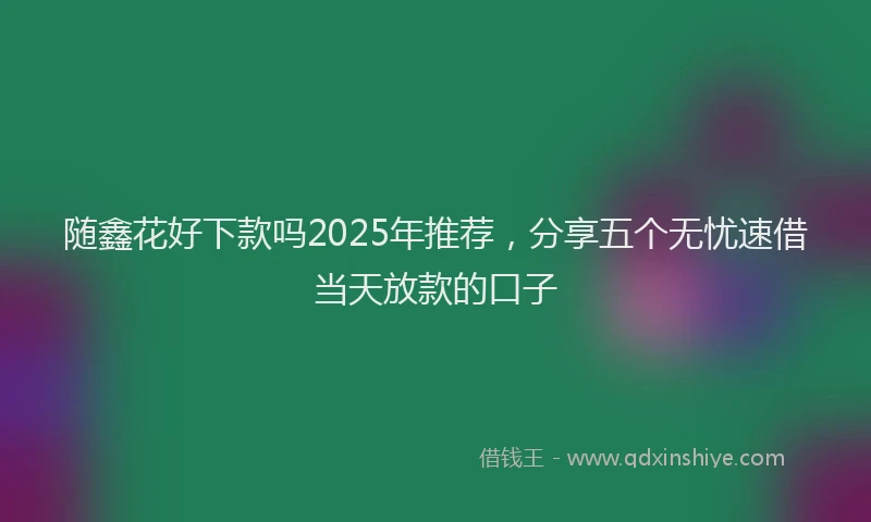 随鑫花好下款吗2025年推荐，分享五个无忧速借当天放款的口子