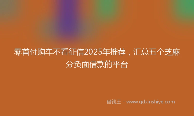 零首付购车不看征信2025年推荐，汇总五个芝麻分负面借款的平台