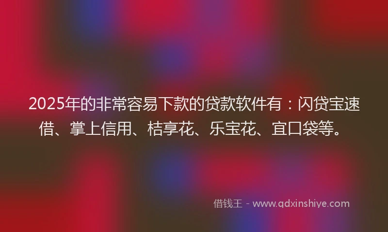 2025年的非常容易下款的贷款软件有：闪贷宝速借、掌上信用、桔享花、乐宝花、宜口袋等。