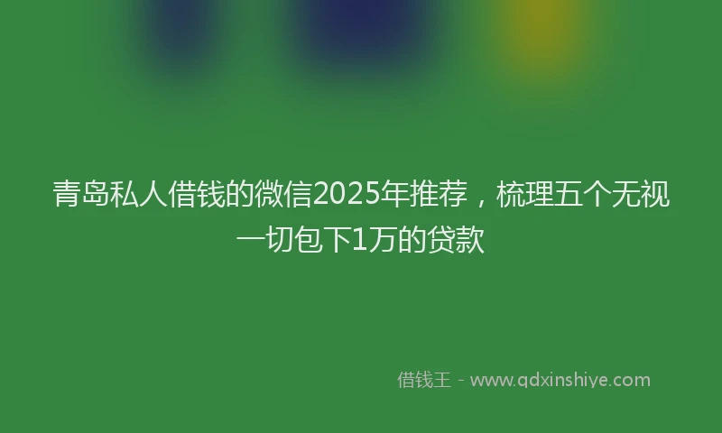 青岛私人借钱的微信2025年推荐，梳理五个无视一切包下1万的贷款