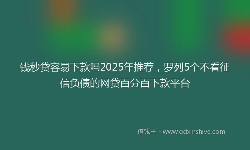 钱秒贷容易下款吗2025年推荐，罗列5个不看征信负债的网贷百分百下款平台