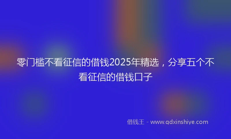 零门槛不看征信的借钱2025年精选，分享五个不看征信的借钱口子
