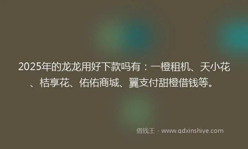 2025年的龙龙用好下款吗有：一橙租机、天小花、桔享花、佑佑商城、翼支付甜橙借钱等。
