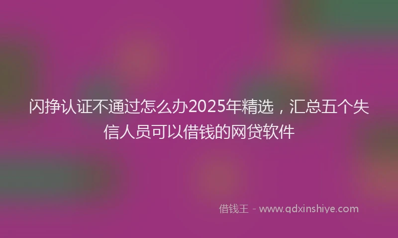 闪挣认证不通过怎么办2025年精选，汇总五个失信人员可以借钱的网贷软件