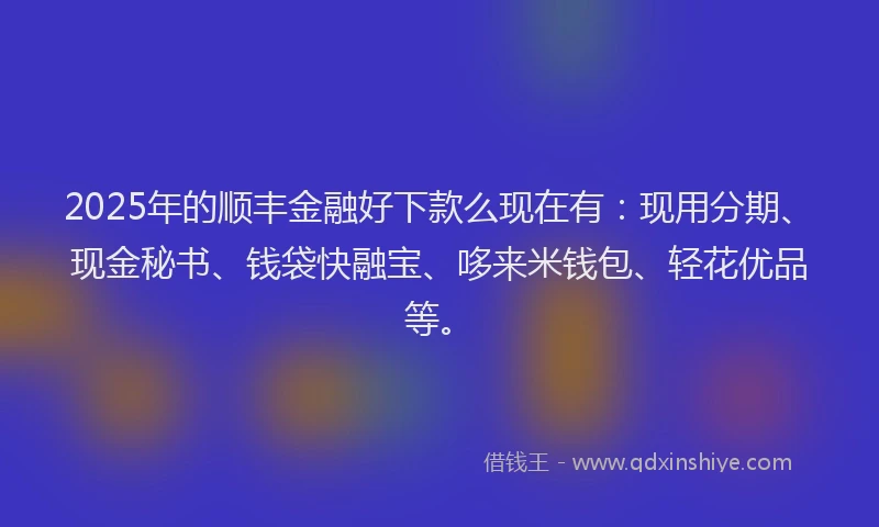 2025年的顺丰金融好下款么现在有：现用分期、现金秘书、钱袋快融宝、哆来米钱包、轻花优品等。