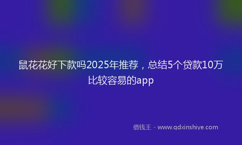鼠花花好下款吗2025年推荐，总结5个贷款10万比较容易的app