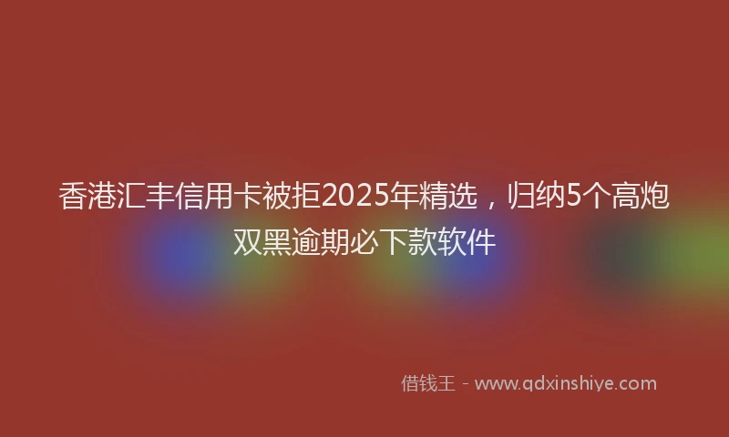 香港汇丰信用卡被拒2025年精选，归纳5个高炮双黑逾期必下款软件