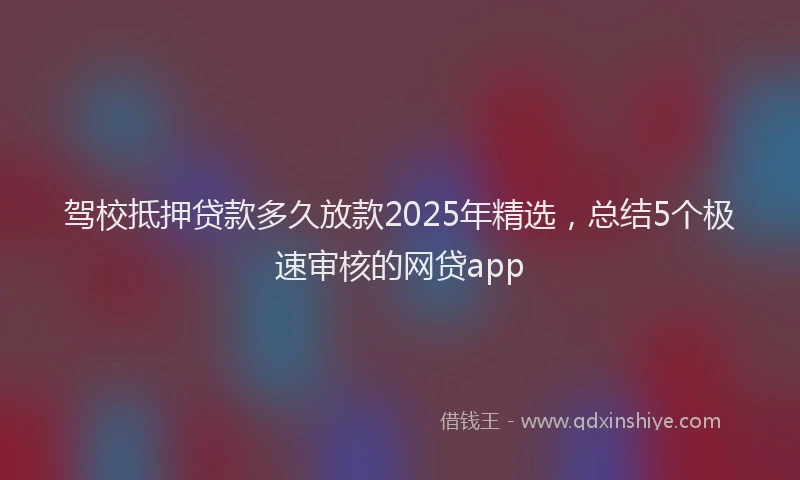 驾校抵押贷款多久放款2025年精选，总结5个极速审核的网贷app