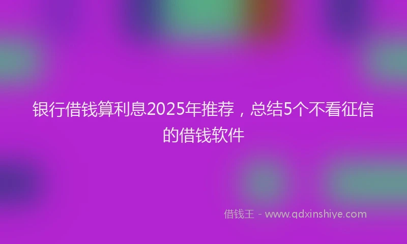 银行借钱算利息2025年推荐，总结5个不看征信的借钱软件