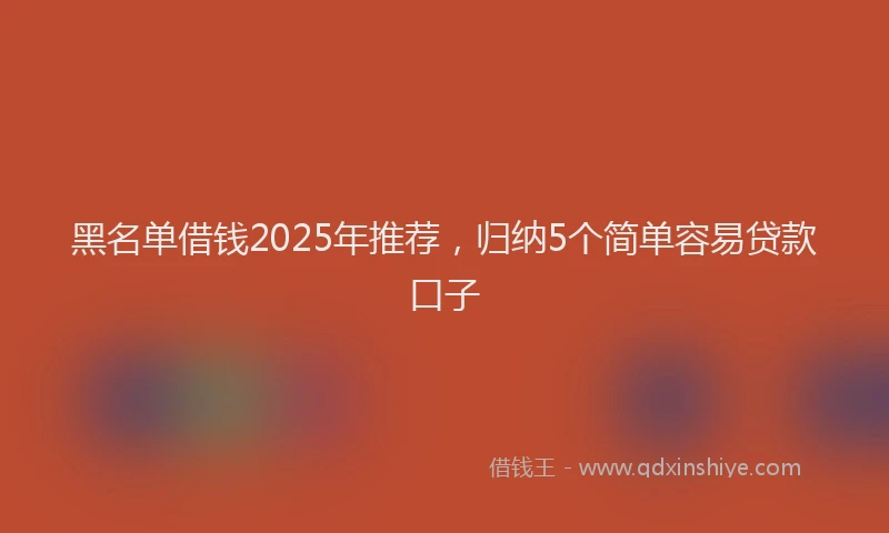 黑名单借钱2025年推荐，归纳5个简单容易贷款口子
