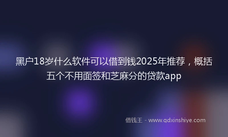 黑户18岁什么软件可以借到钱2025年推荐，概括五个不用面签和芝麻分的贷款app