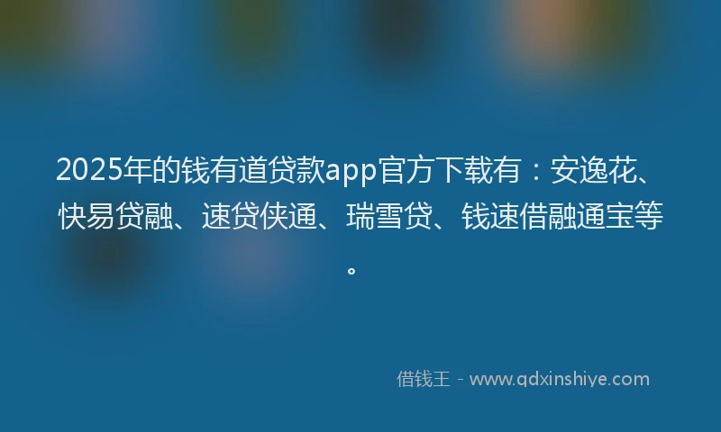 2025年的钱有道贷款app官方下载有：安逸花、快易贷融、速贷侠通、瑞雪贷、钱速借融通宝等。