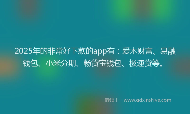 2025年的非常好下款的app有：爱木财富、易融钱包、小米分期、畅贷宝钱包、极速贷等。
