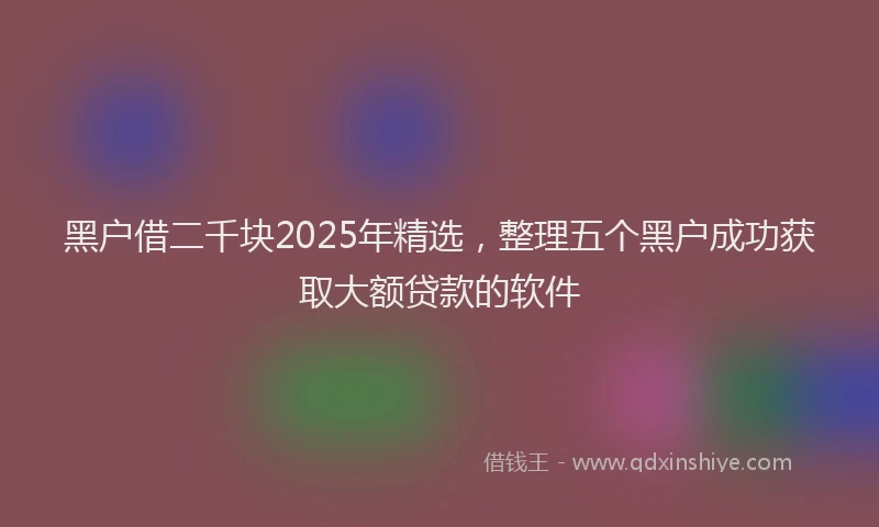 黑户借二千块2025年精选，整理五个黑户成功获取大额贷款的软件