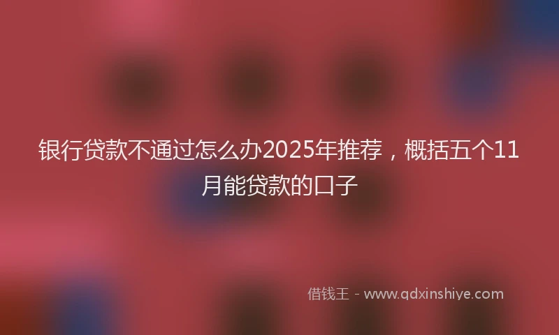 银行贷款不通过怎么办2025年推荐，概括五个11月能贷款的口子