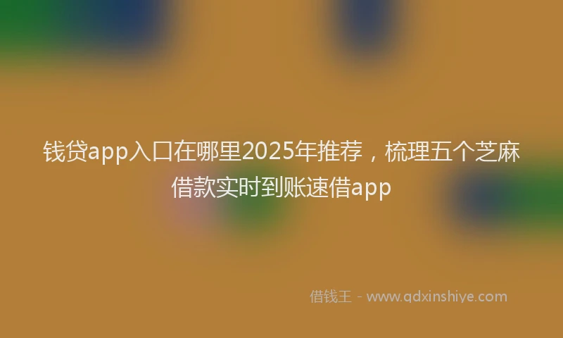 钱贷app入口在哪里2025年推荐，梳理五个芝麻借款实时到账速借app
