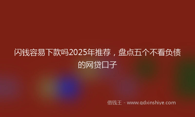 闪钱容易下款吗2025年推荐，盘点五个不看负债的网贷口子