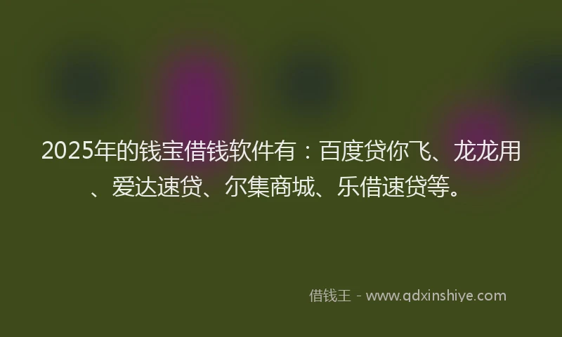 2025年的钱宝借钱软件有：百度贷你飞、龙龙用、爱达速贷、尔集商城、乐借速贷等。