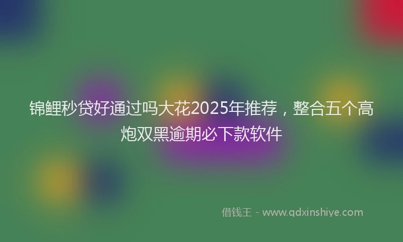 锦鲤秒贷好通过吗大花2025年推荐，整合五个高炮双黑逾期必下款软件