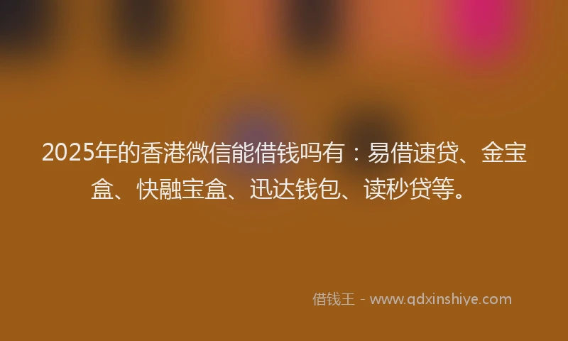 2025年的香港微信能借钱吗有：易借速贷、金宝盒、快融宝盒、迅达钱包、读秒贷等。