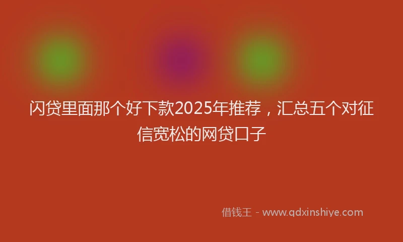 闪贷里面那个好下款2025年推荐，汇总五个对征信宽松的网贷口子
