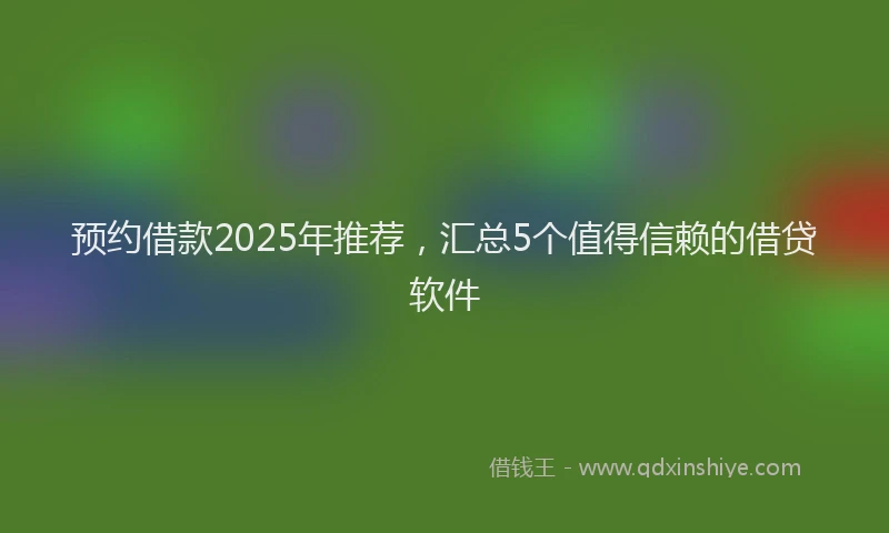 预约借款2025年推荐，汇总5个值得信赖的借贷软件