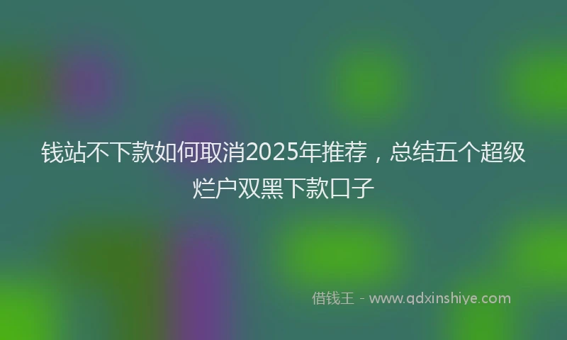 钱站不下款如何取消2025年推荐，总结五个超级烂户双黑下款口子