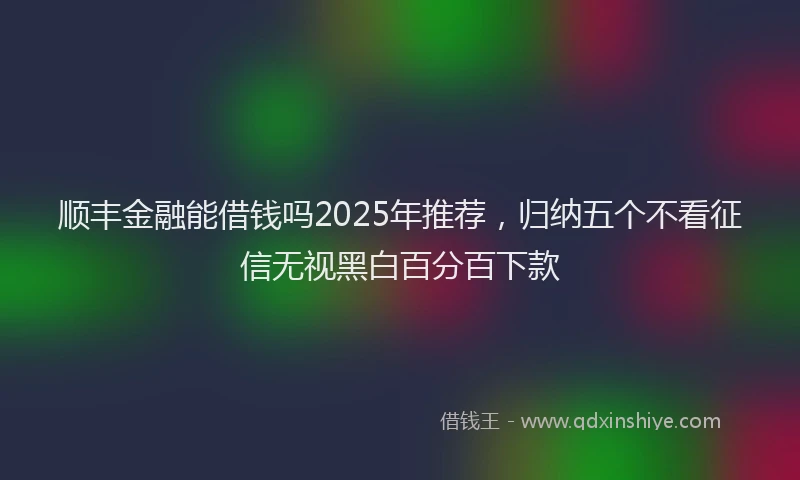 顺丰金融能借钱吗2025年推荐，归纳五个不看征信无视黑白百分百下款
