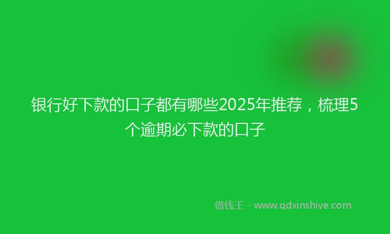 银行好下款的口子都有哪些2025年推荐，梳理5个逾期必下款的口子